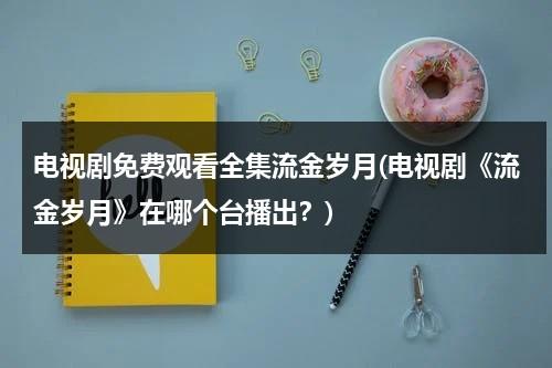 电视剧免费观看全集流金岁月(电视剧《流金岁月》在哪个台播出？)（流金岁月电视剧2020在哪个卫视播出）-第1张图片-九妖电影