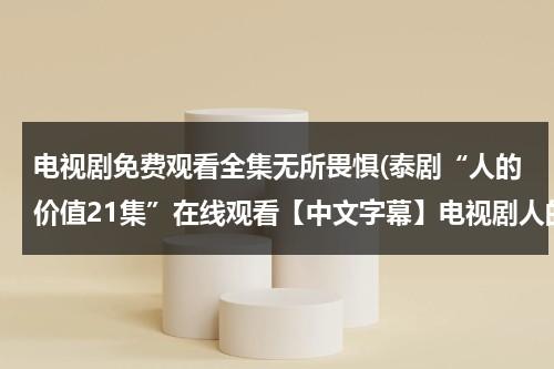 电视剧免费观看全集无所畏惧(泰剧“人的价值21集”在线观看【中文字幕】电视剧人的价值21集优酷完整版)（人的价值泰剧免费观看国语版）-第1张图片-九妖电影