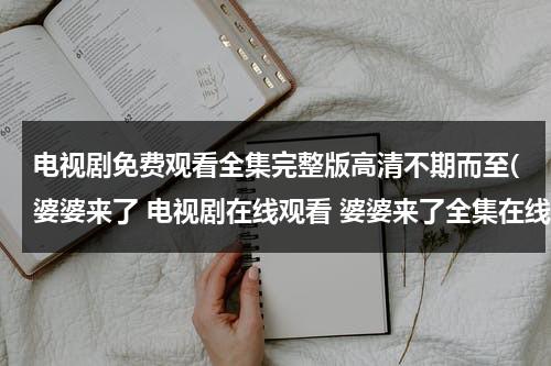 电视剧免费观看全集完整版高清不期而至(婆婆来了 电视剧在线观看 婆婆来了全集在线观看 婆婆来了大结局在线观看)（电视剧婆婆来了完整版视频全集）-第1张图片-九妖电影