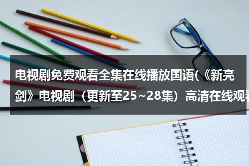 电视剧免费观看全集在线播放国语(《新亮剑》电视剧（更新至25~28集）高清在线观看_高清影视)（新亮剑30集在线观看免费）-第1张图片-九妖电影