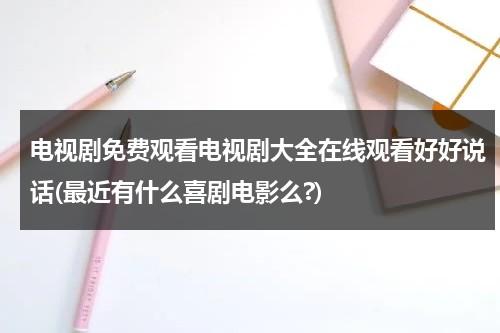 电视剧免费观看电视剧大全在线观看好好说话(最近有什么喜剧电影么?)（电视剧最近好吗）-第1张图片-九妖电影