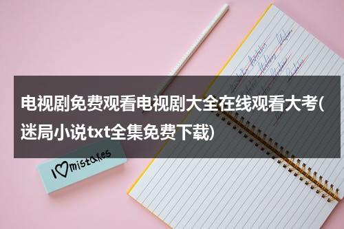 电视剧免费观看电视剧大全在线观看大考(迷局小说txt全集免费下载)（电视剧大考2020）-第1张图片-九妖电影