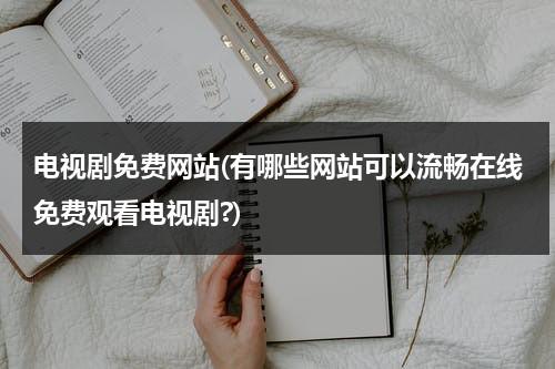 电视剧免费网站(有哪些网站可以流畅在线免费观看电视剧?)（免费观看电视剧的网站有哪些 网站）-第1张图片-九妖电影