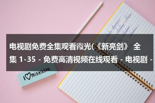 电视剧免费全集观看霞光(《新亮剑》 全集 1-35 - 免费高清视频在线观看 - 电视剧 - 迅雷看看)（新亮剑电视剧全集2018）-第1张图片-九妖电影