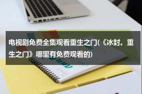 电视剧免费全集观看重生之门(《冰封。重生之门》哪里有免费观看的)（冰封:重生之门[国语版]高清在线播放）-第1张图片-九妖电影