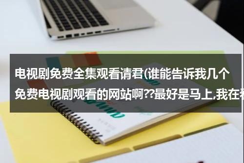 电视剧免费全集观看请君(谁能告诉我几个免费电视剧观看的网站啊??最好是马上,我在看王子变青蛙,可找不到从哪看?)（请君电视剧什么时候上映）-第1张图片-九妖电影