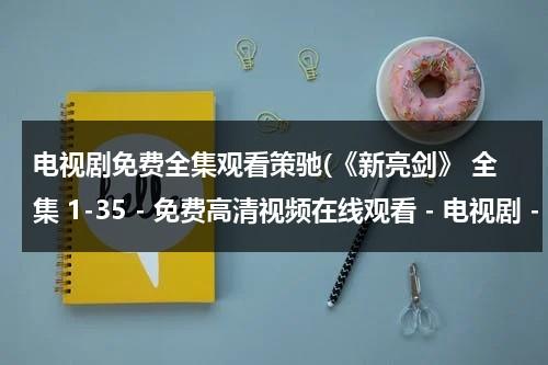 电视剧免费全集观看策驰(《新亮剑》 全集 1-35 - 免费高清视频在线观看 - 电视剧 - 迅雷看看)（新亮剑电视剧全集高清 视频）-第1张图片-九妖电影