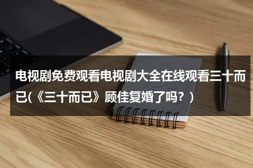 电视剧免费观看电视剧大全在线观看三十而已(《三十而已》顾佳复婚了吗？)（电视剧免费观看电视剧大全在线观看三十而己）-第1张图片-九妖电影