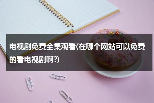 电视剧免费全集观看(在哪个网站可以免费的看电视剧啊?)（在哪里可以看免费的电视剧网址）-第1张图片-九妖电影