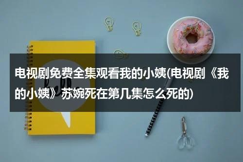 电视剧免费全集观看我的小姨(电视剧《我的小姨》苏婉死在第几集怎么死的)（电视剧我的小姨演员表及角色分析）-第1张图片-九妖电影