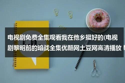 电视剧免费全集观看我在他乡挺好的(电视剧黎明前的暗战全集优酷网土豆网高清播放 黎明前的暗战在线观看全集大结局)（我在他乡挺好的电视剧在线观看第九集）-第1张图片-九妖电影