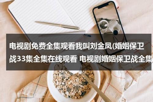 电视剧免费全集观看我叫刘金凤(婚姻保卫战33集全集在线观看 电视剧婚姻保卫战全集在线播放 婚姻保卫战完整版视频 婚姻保卫战优酷网全集播放)（刘金喜是什么电视剧）-第1张图片-九妖电影