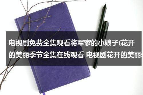 电视剧免费全集观看将军家的小娘子(花开的美丽季节全集在线观看 电视剧花开的美丽季节全集观看 花开的美丽季节全集下载)（将军家的小娘子电视剧全集在线观看免费播放）-第1张图片-九妖电影