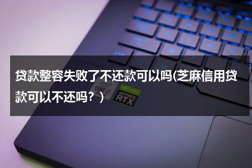 贷款整容失败了不还款可以吗(芝麻信用贷款可以不还吗？)（整容贷款不还会坐牢吗）-第1张图片-九妖电影