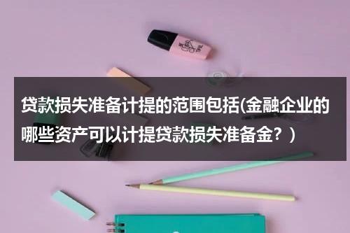 贷款损失准备计提的范围包括(金融企业的哪些资产可以计提贷款损失准备金？)（贷款损失准备的会计核算）-第1张图片-九妖电影