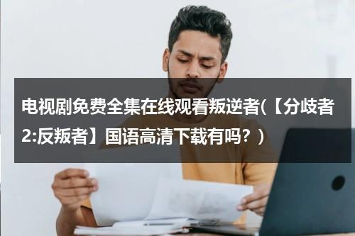 电视剧免费全集在线观看叛逆者(【分歧者2:反叛者】国语高清下载有吗？)（叛逆者全集剧情分集介绍）-第1张图片-九妖电影