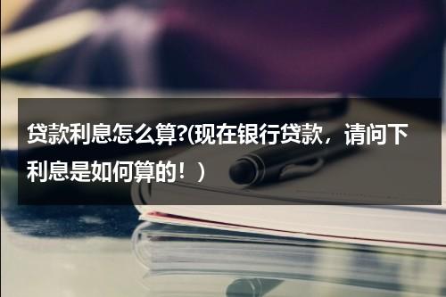 贷款利息怎么算?(现在银行贷款，请问下利息是如何算的！)（贷款银行利息怎么计算）-第1张图片-九妖电影