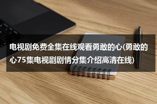 电视剧免费全集在线观看勇敢的心(勇敢的心75集电视剧剧情分集介绍高清在线)（电视剧:勇敢的心）-第1张图片-九妖电影