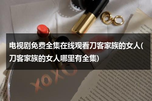 电视剧免费全集在线观看刀客家族的女人(刀客家族的女人哪里有全集)（刀客家族的女人43集电视连续剧）-第1张图片-九妖电影