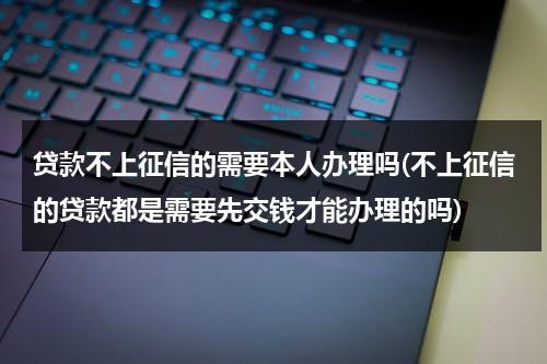 贷款不上征信的需要本人办理吗(不上征信的贷款都是需要先交钱才能办理的吗)（不上征信的贷款合法吗?）-第1张图片-九妖电影