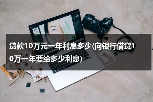 贷款10万元一年利息多少(向银行借贷10万一年要给多少利息)（贷款10万一年利息多少钱?）-第1张图片-九妖电影