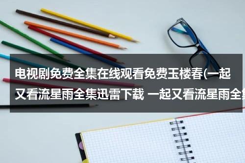 电视剧免费全集在线观看免费玉楼春(一起又看流星雨全集迅雷下载 一起又看流星雨全集在线观看播放 一起又看流星雨全集下载剧情介绍)（免费观看电视剧《玉楼春》）-第1张图片-九妖电影