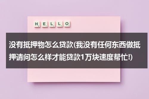 没有抵押物怎么贷款(我没有任何东西做抵押请问怎么样才能贷款1万块速度帮忙!)（没有抵押物怎么像银行贷款）-第1张图片-九妖电影