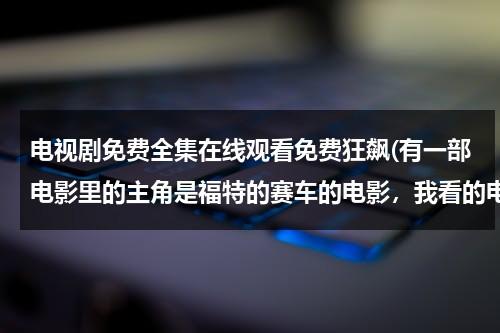 电视剧免费全集在线观看免费狂飙(有一部电影里的主角是福特的赛车的电影，我看的电影名字叫《极速狂飙》，怎么在优酷搜不到哇)（电视剧狂飙高志强强原型是谁）-第1张图片-九妖电影