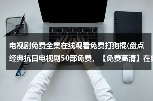 电视剧免费全集在线观看免费打狗棍(盘点经典抗日电视剧50部免费，【免费高清】在线观看百度网盘资源)（打狗棍电视剧 全集免费下载）-第1张图片-九妖电影