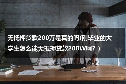 无抵押贷款200万是真的吗(刚毕业的大学生怎么能无抵押贷款200W啊？)（无抵押贷款20万需要什么条件）-第1张图片-九妖电影