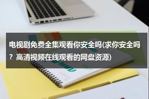 电视剧免费全集观看你安全吗(求你安全吗？高清视频在线观看的网盘资源)（你安全吗电视剧是耽改吗）-第1张图片-九妖电影