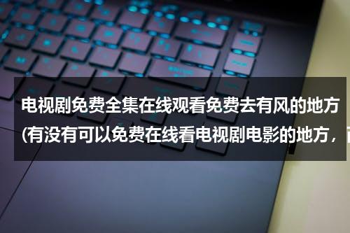 电视剧免费全集在线观看免费去有风的地方(有没有可以免费在线看电视剧电影的地方，而且没有病毒)（电视剧全集免费观看完整版）-第1张图片-九妖电影