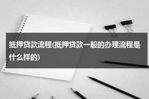 抵押贷款流程(抵押贷款一般的办理流程是什么样的)（抵押贷款攻略）-第1张图片-九妖电影