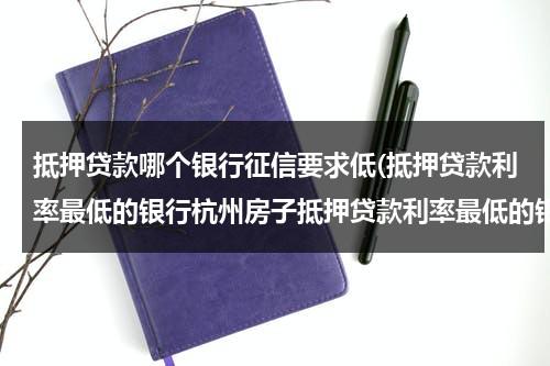 抵押贷款哪个银行征信要求低(抵押贷款利率最低的银行杭州房子抵押贷款利率最低的银行)（抵押贷款哪种利率低）-第1张图片-九妖电影