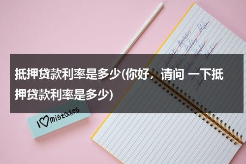 抵押贷款利率是多少(你好，请问 一下抵押贷款利率是多少)（抵押贷款利率是多少怎么算）-第1张图片-九妖电影