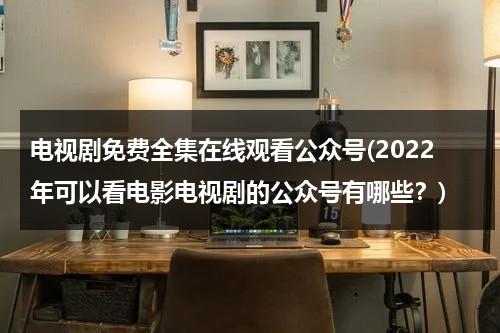 电视剧免费全集在线观看公众号(2022年可以看电影电视剧的公众号有哪些？)（最全免费的电视剧公众号）-第1张图片-九妖电影