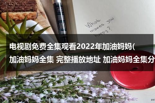 电视剧免费全集观看2022年加油妈妈(加油妈妈全集 完整播放地址 加油妈妈全集分集剧情介绍？)（加油妈妈大结局在线播放）-第1张图片-九妖电影