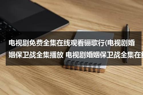 电视剧免费全集在线观看骊歌行(电视剧婚姻保卫战全集播放 电视剧婚姻保卫战全集在线观看 婚姻保卫战全集高清下载)（电视剧骊歌行55集在线观看）-第1张图片-九妖电影