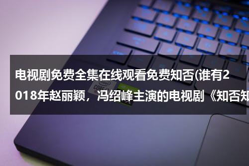 电视剧免费全集在线观看免费知否(谁有2018年赵丽颖，冯绍峰主演的电视剧《知否知否应是绿肥红瘦》免费网盘资源。)（知否知否知否应是绿肥红瘦电视剧）-第1张图片-九妖电影