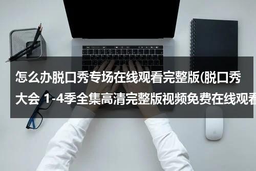 怎么办脱口秀专场在线观看完整版(脱口秀大会 1-4季全集高清完整版视频免费在线观看，求百度网盘资源)（教你如何说脱口秀）-第1张图片-九妖电影