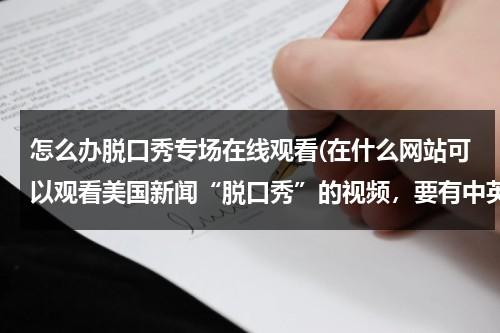 怎么办脱口秀专场在线观看(在什么网站可以观看美国新闻“脱口秀”的视频，要有中英文双解字幕的。)（去哪里看脱口秀）-第1张图片-九妖电影