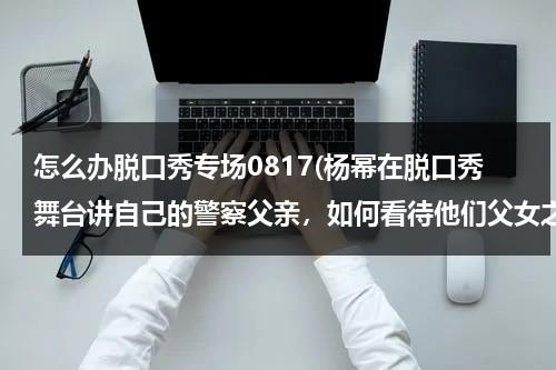 怎么办脱口秀专场0817(杨幂在脱口秀舞台讲自己的警察父亲，如何看待他们父女之间的额相处模式？)（杨幂 脱口秀首秀）-第1张图片-九妖电影