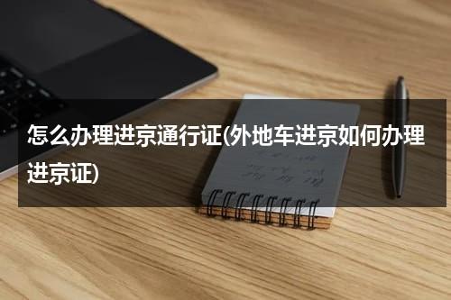 怎么办理进京通行证(外地车进京如何办理进京证)（办理进京通行证的外地车进京限行吗）-第1张图片-九妖电影