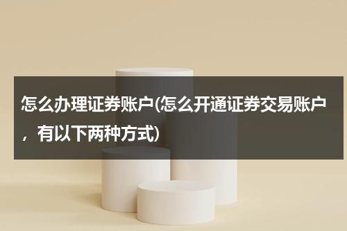 怎么办理证券账户(怎么开通证券交易账户，有以下两种方式)（如何开证劵账户）-第1张图片-九妖电影