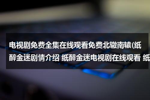 电视剧免费全集在线观看免费北辙南辕(纸醉金迷剧情介绍 纸醉金迷电视剧在线观看 纸醉金迷电视剧全集在线观看视频播放)（电视剧纸醉金迷全集播放）-第1张图片-九妖电影