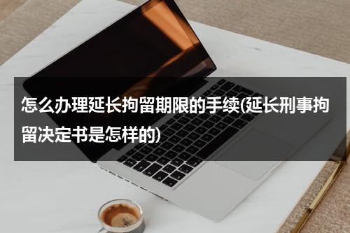 怎么办理延长拘留期限的手续(延长刑事拘留决定书是怎样的)（延长拘留时间怎么算）-第1张图片-九妖电影