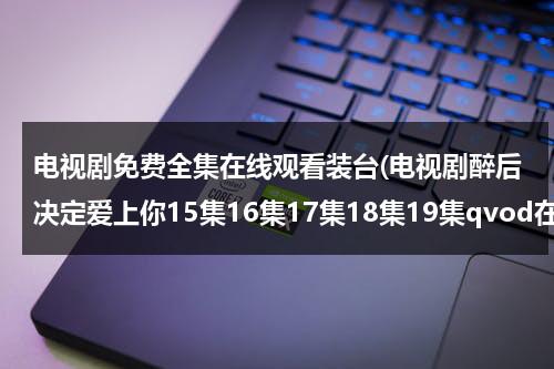 电视剧免费全集在线观看装台(电视剧醉后决定爱上你15集16集17集18集19集qvod在线观看)（装台 电视剧在线播放免费）-第1张图片-九妖电影