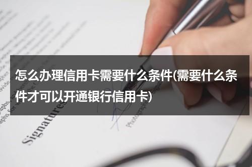 怎么办理信用卡需要什么条件(需要什么条件才可以开通银行信用卡)（办信用卡的步骤有哪些）-第1张图片-九妖电影