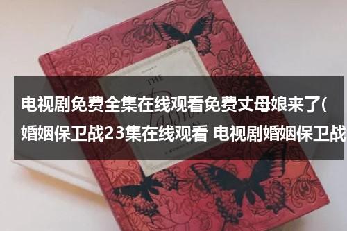 电视剧免费全集在线观看免费丈母娘来了(婚姻保卫战23集在线观看 电视剧婚姻保卫战全集23集下载 婚姻保卫战全集优酷网在线观看)（爱情保卫战女婿丈母娘生双胞胎是哪一期）-第1张图片-九妖电影