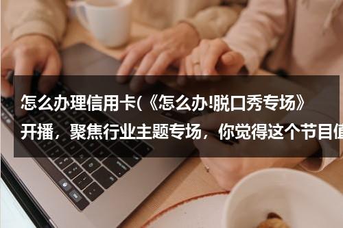 怎么办理信用卡(《怎么办!脱口秀专场》开播，聚焦行业主题专场，你觉得这个节目值得看吗？)（请问怎么办信用卡）-第1张图片-九妖电影